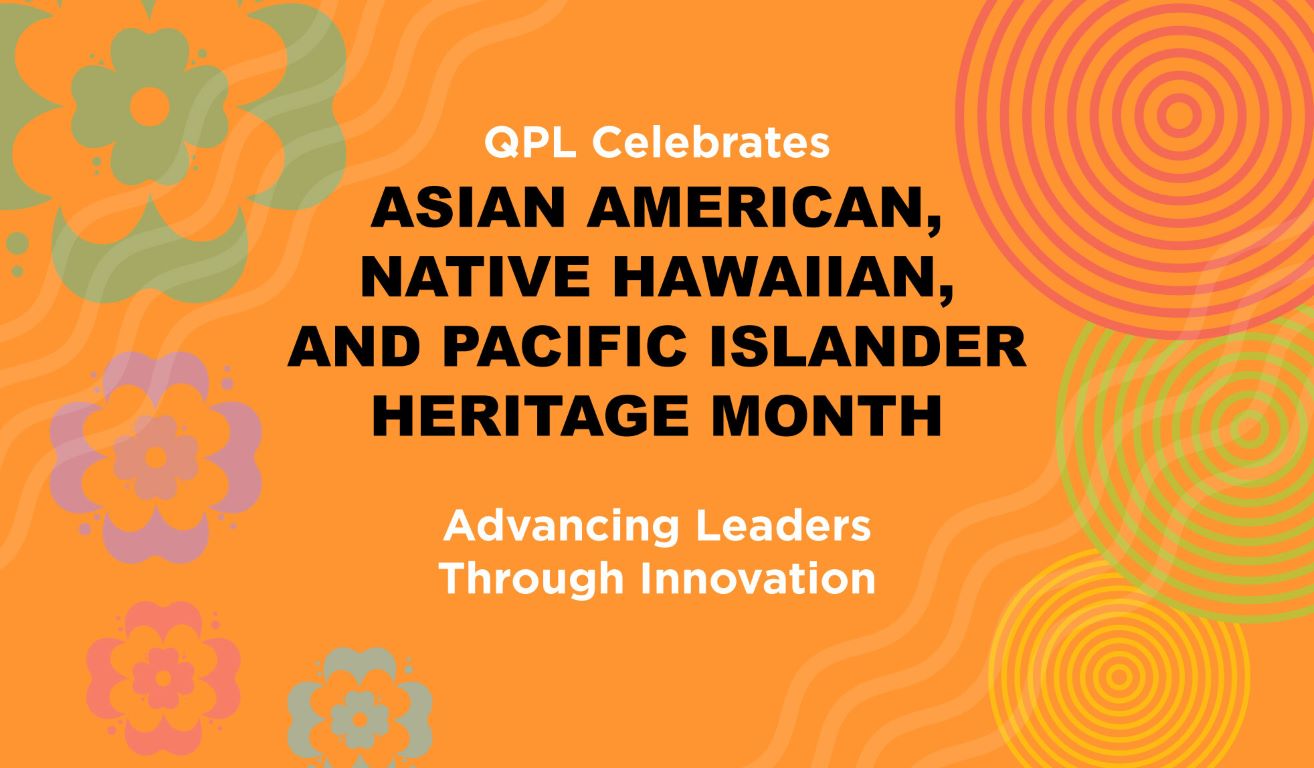QPL's AANHPI 2024 graphic: green, purple, pink, and blue flowers; red, green, and yellow spirals; an orange background; and the words “QPL Celebrates Asian American, Native Hawaiian, and Pacific Islander Heritage Month. Advancing Leaders Through Innovation.”